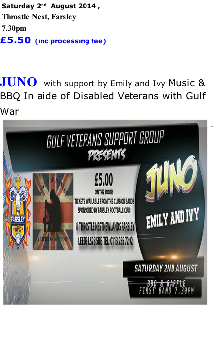 Saturday 2nd  August 2014 ,   Throstle Nest, Farsley 7.30pm £5.50 (inc processing fee)   JUNO  with support by Emily and Ivy Music & BBQ In aide of Disabled Veterans with Gulf War    -